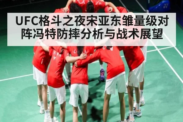 UFC格斗之夜宋亚东雏量级对阵冯特防摔分析与战术展望