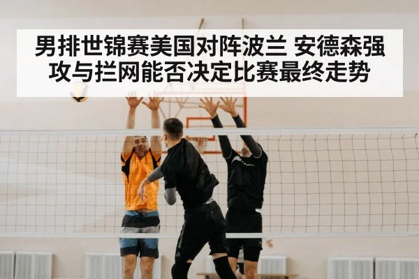 男排世锦赛美国对阵波兰 安德森强攻与拦网能否决定比赛最终走势