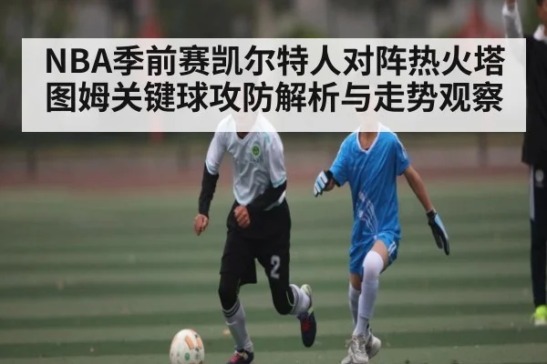 NBA季前赛凯尔特人对阵热火塔图姆关键球攻防解析与走势观察