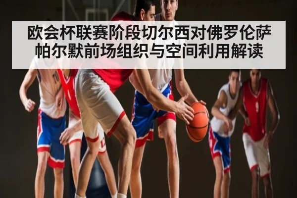 欧会杯联赛阶段切尔西对佛罗伦萨帕尔默前场组织与空间利用解读