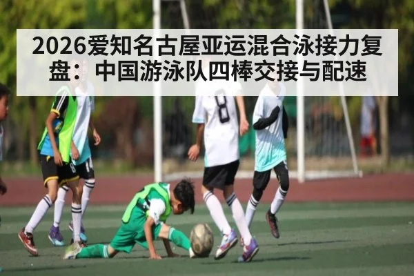 2026爱知名古屋亚运混合泳接力复盘：中国游泳队四棒交接与配速