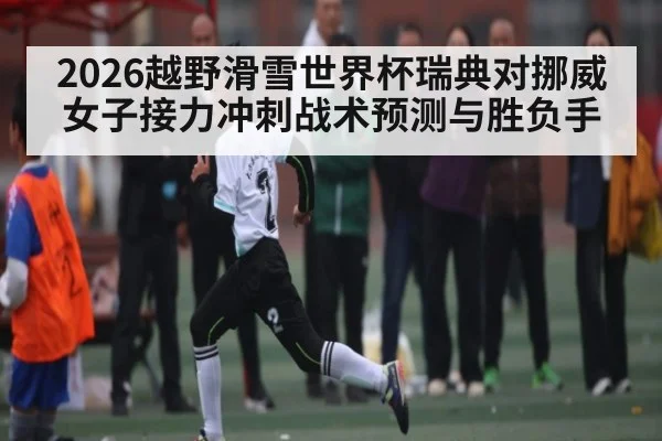 2026越野滑雪世界杯瑞典对挪威女子接力冲刺战术预测与胜负手
