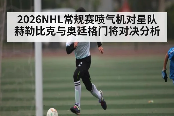 2026NHL常规赛喷气机对星队赫勒比克与奥廷格门将对决分析 - kaiyun