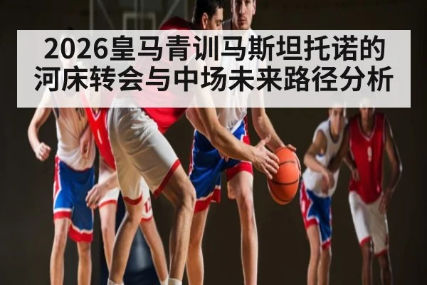 2026皇马青训马斯坦托诺的河床转会与中场未来路径分析 | kaiyun